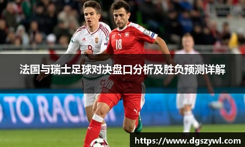 法国与瑞士足球对决盘口分析及胜负预测详解